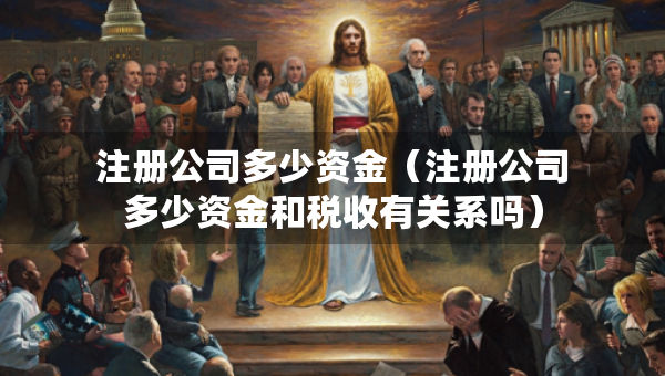 注冊(cè)公司多少資金（注冊(cè)公司多少資金和稅收有關(guān)系嗎）