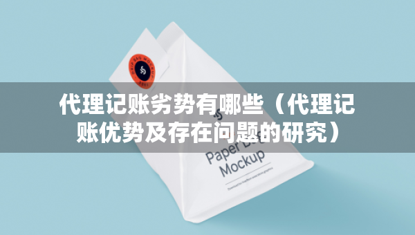 代理記賬劣勢有哪些（代理記賬優(yōu)勢及存在問題的研究）