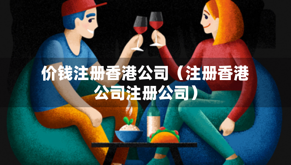 價錢注冊香港公司（注冊香港公司注冊公司）