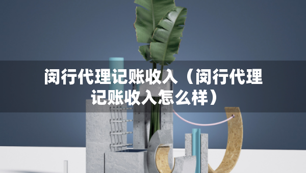閔行代理記賬收入（閔行代理記賬收入怎么樣）