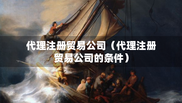 代理注冊貿(mào)易公司（代理注冊貿(mào)易公司的條件）