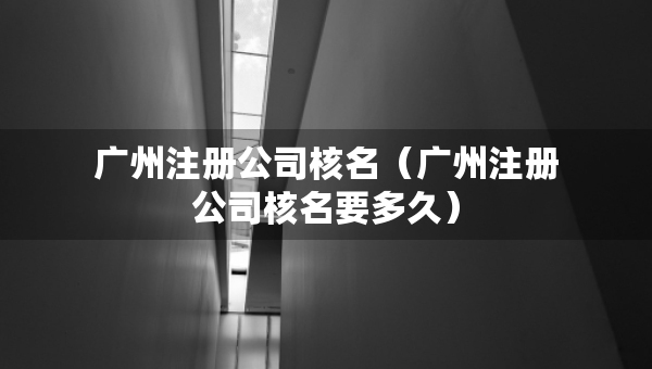 廣州注冊公司核名（廣州注冊公司核名要多久）