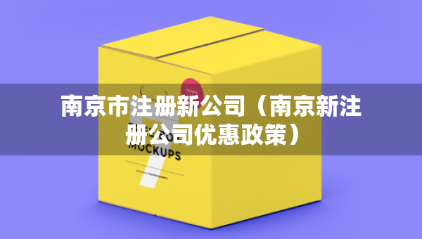 南京市注冊新公司（南京新注冊公司優(yōu)惠政策）
