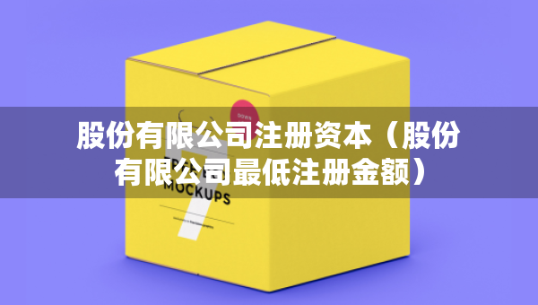 股份有限公司注冊(cè)資本（股份有限公司最低注冊(cè)金額）