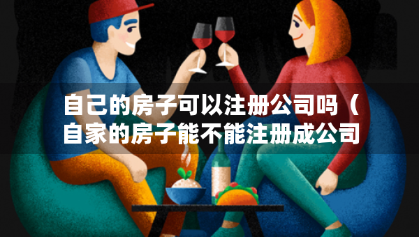 自己的房子可以注冊(cè)公司嗎（自家的房子能不能注冊(cè)成公司）