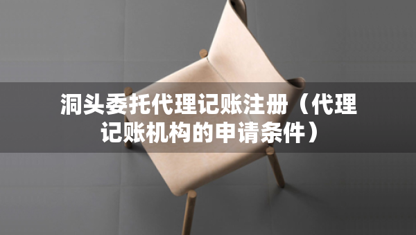 洞頭委托代理記賬注冊（代理記賬機(jī)構(gòu)的申請條件）