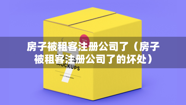 房子被租客注冊公司了（房子被租客注冊公司了的壞處）