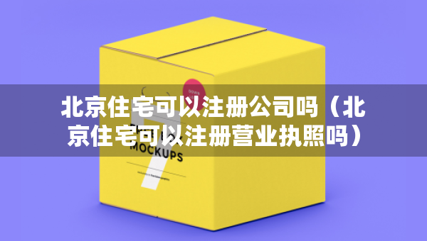 北京住宅可以注冊(cè)公司嗎（北京住宅可以注冊(cè)營(yíng)業(yè)執(zhí)照嗎）