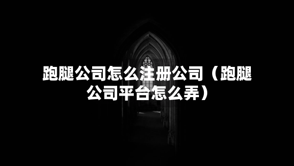 跑腿公司怎么注冊(cè)公司（跑腿公司平臺(tái)怎么弄）