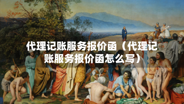 代理記賬服務報價函（代理記賬服務報價函怎么寫）