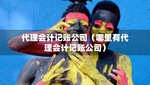 代理會(huì)計(jì)記賬公司（哪里有代理會(huì)計(jì)記賬公司）