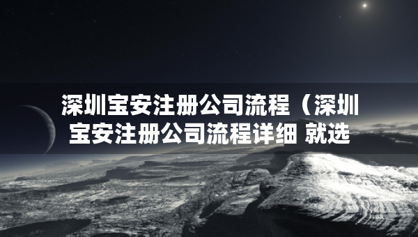 深圳寶安注冊(cè)公司流程（深圳寶安注冊(cè)公司流程詳細(xì) 就選三合一財(cái)稅）