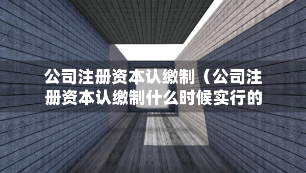 公司注冊(cè)資本認(rèn)繳制（公司注冊(cè)資本認(rèn)繳制什么時(shí)候?qū)嵭械模? />		 </a>
		</div>
		
	<div   id=