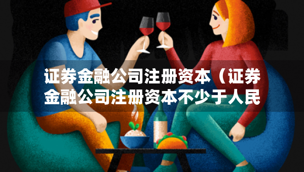 證券金融公司注冊資本（證券金融公司注冊資本不少于人民幣多少億元）