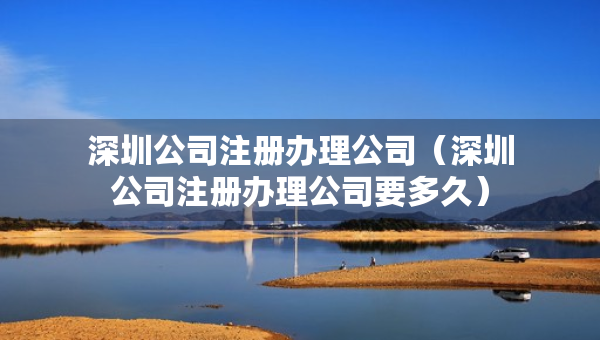 深圳公司注冊(cè)辦理公司（深圳公司注冊(cè)辦理公司要多久）