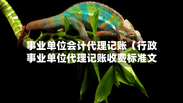 事業(yè)單位會(huì)計(jì)代理記賬（行政事業(yè)單位代理記賬收費(fèi)標(biāo)準(zhǔn)文件）