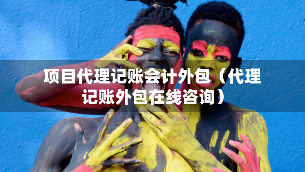 項目代理記賬會計外包（代理記賬外包在線咨詢）