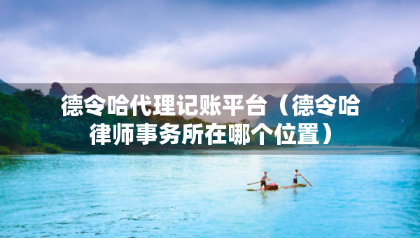 德令哈代理記賬平臺（德令哈律師事務所在哪個位置）