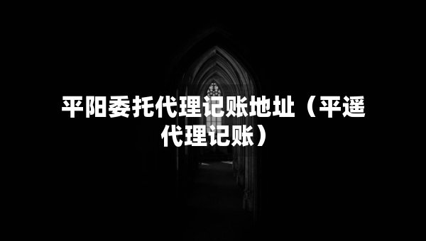 平陽委托代理記賬地址（平遙代理記賬）