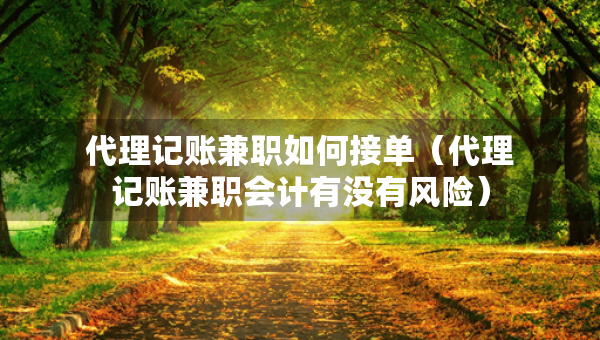 代理記賬兼職如何接單（代理記賬兼職會計有沒有風(fēng)險）