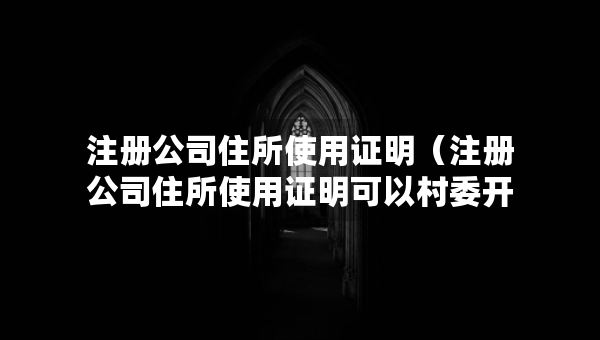 注冊公司住所使用證明（注冊公司住所使用證明可以村委開嗎）