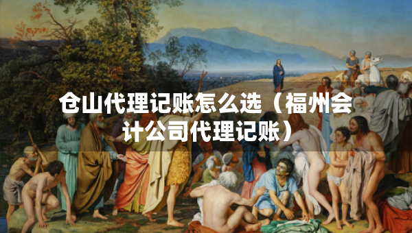 倉山代理記賬怎么選（福州會計公司代理記賬）