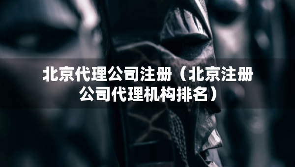 北京代理公司注冊(cè)（北京注冊(cè)公司代理機(jī)構(gòu)排名）