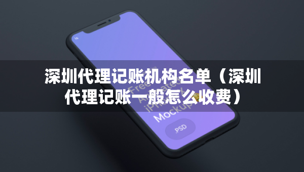 深圳代理記賬機構名單（深圳代理記賬一般怎么收費）