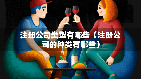 注冊(cè)公司類型有哪些（注冊(cè)公司的種類有哪些）