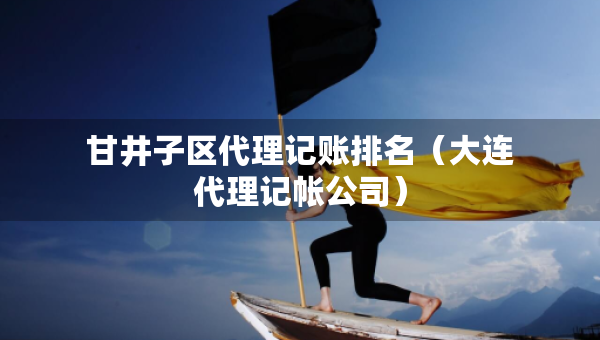 甘井子區(qū)代理記賬排名（大連代理記帳公司）