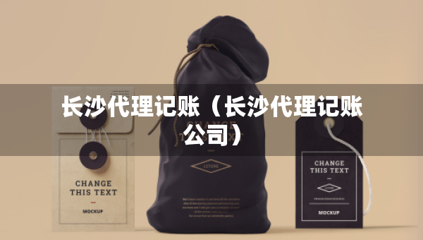 長(zhǎng)沙代理記賬（長(zhǎng)沙代理記賬公司）