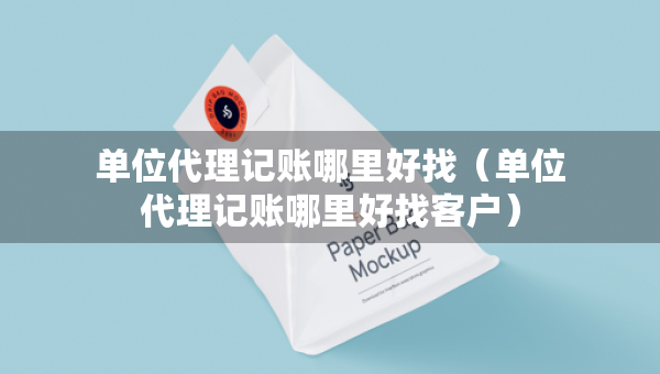 單位代理記賬哪里好找（單位代理記賬哪里好找客戶）