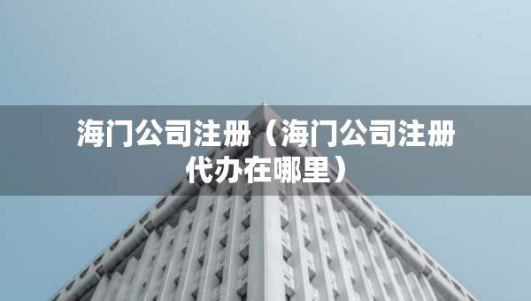 海門公司注冊（海門公司注冊代辦在哪里）