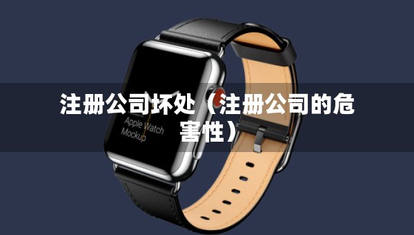 注冊公司壞處（注冊公司的危害性）