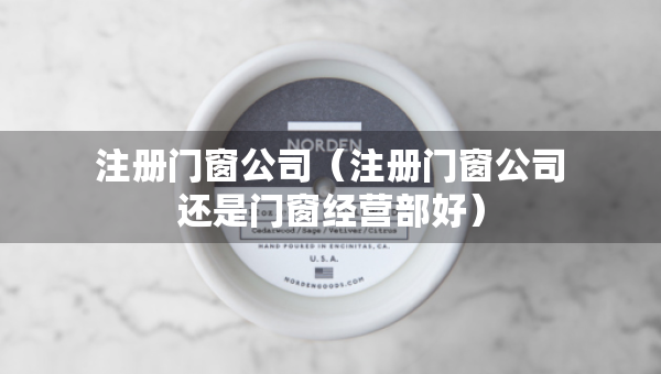 注冊門窗公司（注冊門窗公司還是門窗經(jīng)營部好）