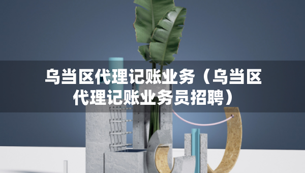 烏當區(qū)代理記賬業(yè)務（烏當區(qū)代理記賬業(yè)務員招聘）