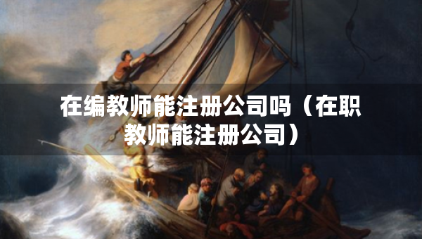 在編教師能注冊公司嗎（在職教師能注冊公司）
