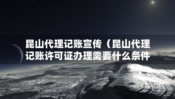 昆山代理記賬宣傳（昆山代理記賬許可證辦理需要什么條件）