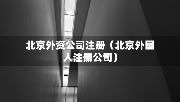 北京外資公司注冊（北京外國人注冊公司）
