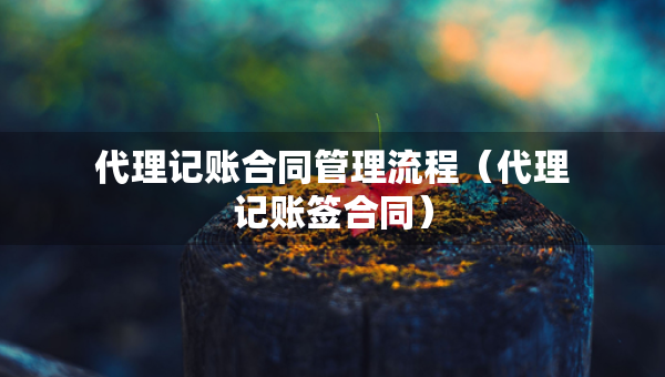 代理記賬合同管理流程（代理記賬簽合同）