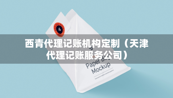 西青代理記賬機構(gòu)定制（天津代理記賬服務(wù)公司）
