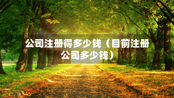 公司注冊(cè)得多少錢（目前注冊(cè)公司多少錢）