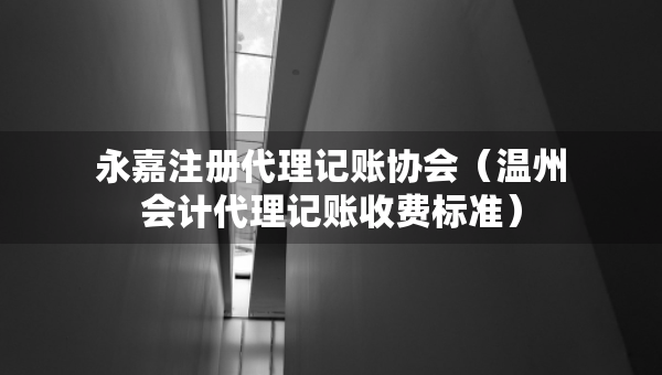 永嘉注冊(cè)代理記賬協(xié)會(huì)（溫州會(huì)計(jì)代理記賬收費(fèi)標(biāo)準(zhǔn)）