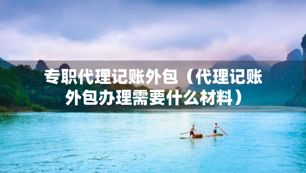 專職代理記賬外包（代理記賬外包辦理需要什么材料）