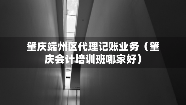 肇慶端州區(qū)代理記賬業(yè)務(wù)（肇慶會(huì)計(jì)培訓(xùn)班哪家好）