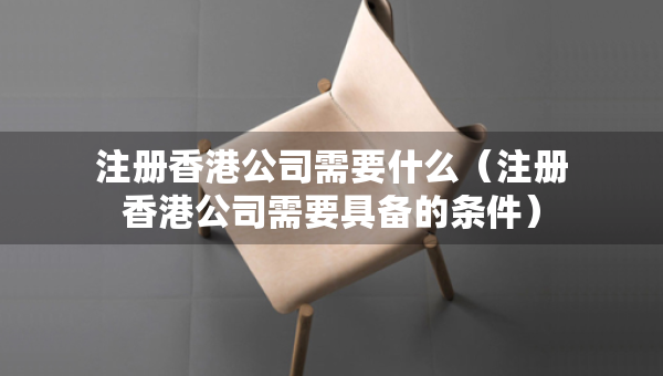注冊(cè)香港公司需要什么（注冊(cè)香港公司需要具備的條件）
