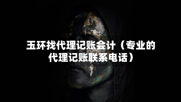 玉環(huán)找代理記賬會計（專業(yè)的代理記賬聯(lián)系電話）
