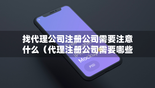 找代理公司注冊公司需要注意什么（代理注冊公司需要哪些材料和流程）