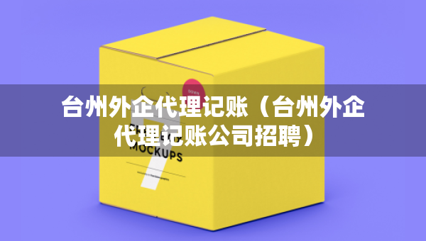 臺州外企代理記賬（臺州外企代理記賬公司招聘）
