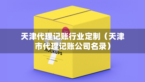 天津代理記賬行業(yè)定制（天津市代理記賬公司名錄）